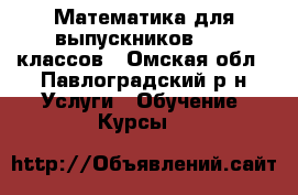 Математика для выпускников 9-11 классов - Омская обл., Павлоградский р-н Услуги » Обучение. Курсы   